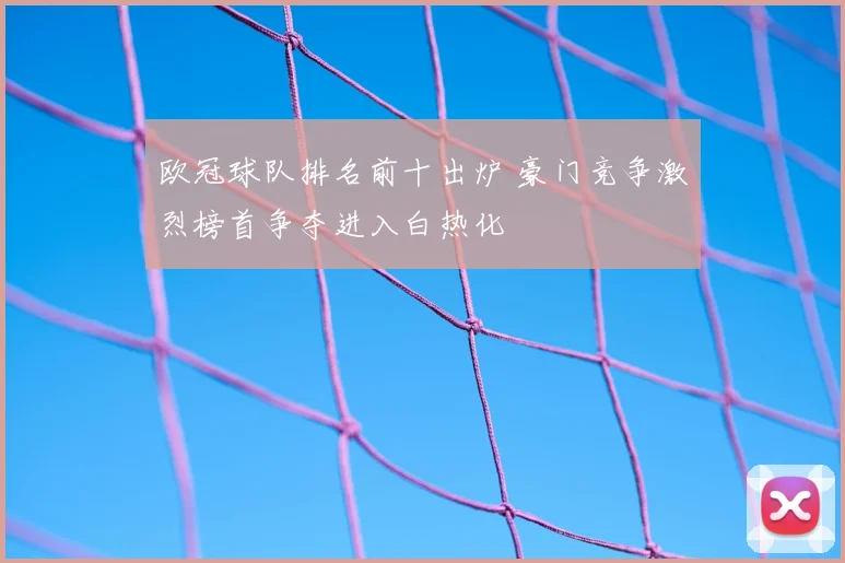 欧冠球队排名前十出炉 豪门竞争激烈榜首争夺进入白热化