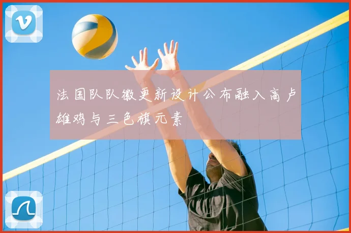 法国队队徽更新设计公布融入高卢雄鸡与三色旗元素