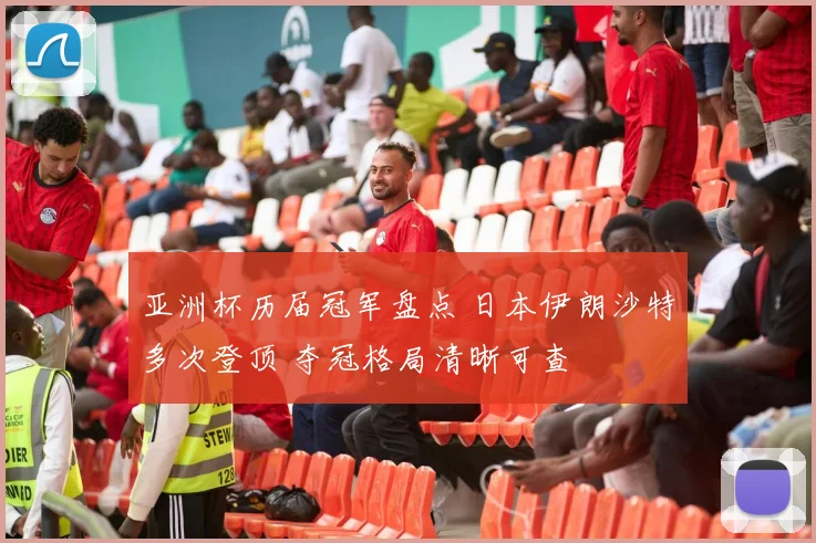 亚洲杯历届冠军盘点 日本伊朗沙特多次登顶 夺冠格局清晰可查