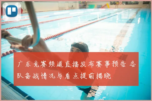 广东竞赛频道直播发布赛事预告 各队备战情况与看点提前揭晓