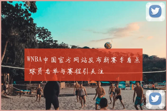 WNBA中国官方网站发布新赛季看点 球员名单与赛程引关注