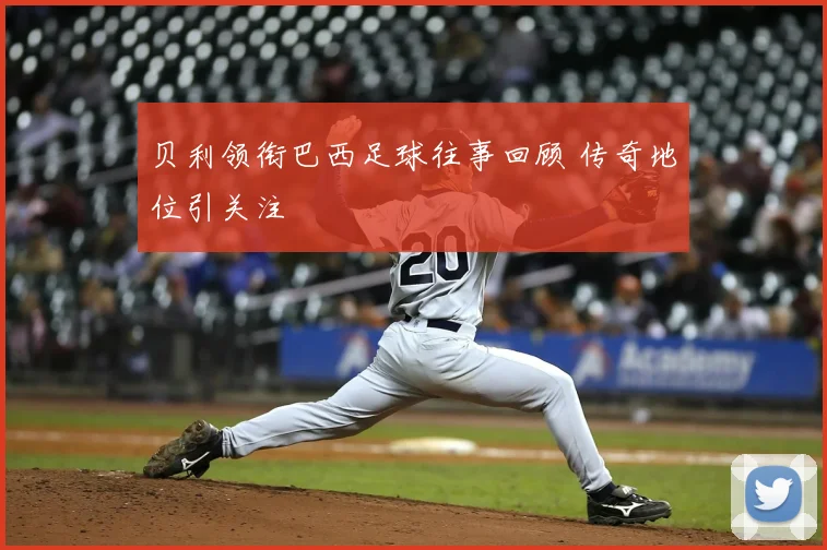 贝利领衔巴西足球往事回顾 传奇地位引关注