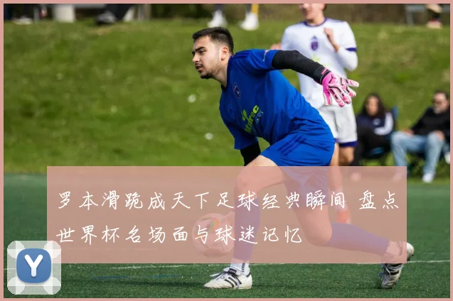 罗本滑跪成天下足球经典瞬间 盘点世界杯名场面与球迷记忆