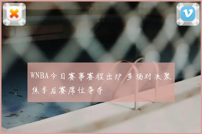 WNBA今日赛事赛程出炉 多场对决聚焦季后赛席位争夺