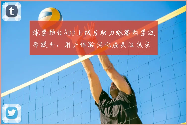 球票预订App上线后助力球赛购票效率提升，用户体验优化成关注焦点