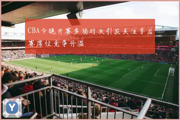 CBA今晚开赛多场对决引发关注季后赛席位竞争升温