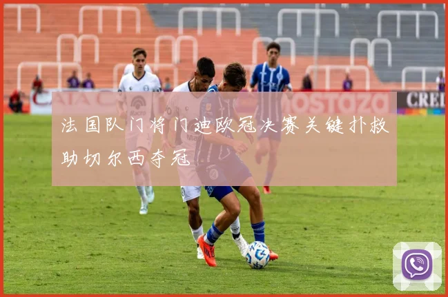 法国队门将门迪欧冠决赛关键扑救助切尔西夺冠