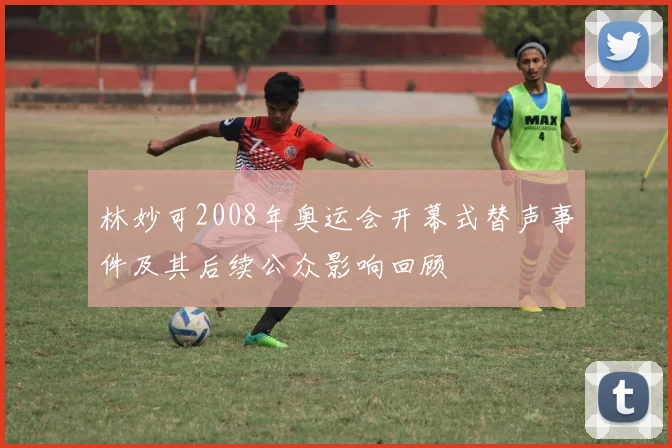 林妙可2008年奥运会开幕式替声事件及其后续公众影响回顾