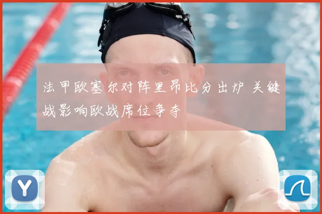 法甲欧塞尔对阵里昂比分出炉 关键战影响欧战席位争夺