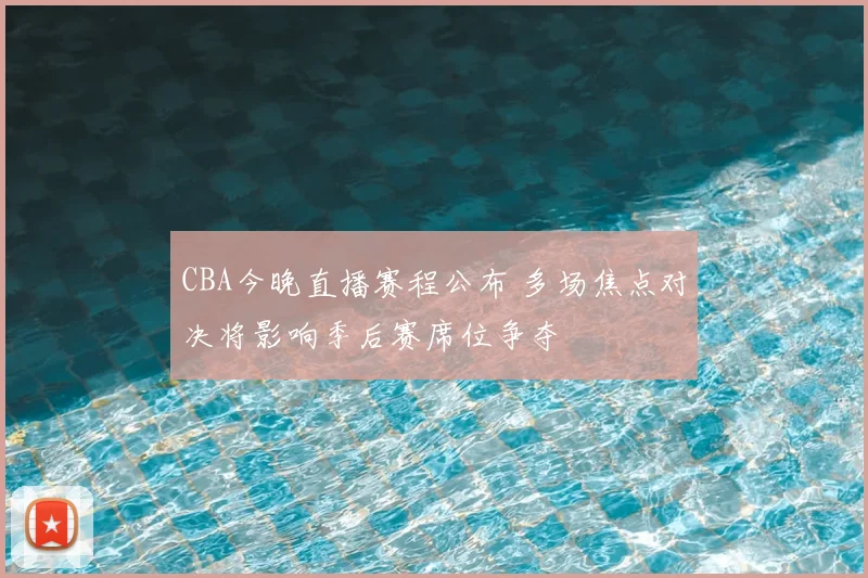 CBA今晚直播赛程公布 多场焦点对决将影响季后赛席位争夺