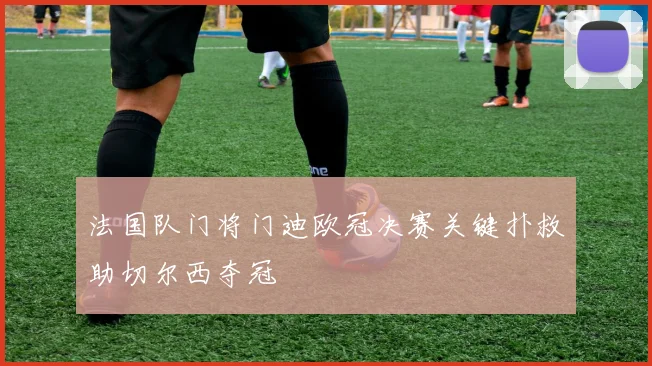 法国队门将门迪欧冠决赛关键扑救助切尔西夺冠