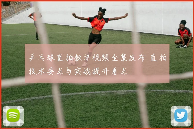 乒乓球直拍教学视频全集发布 直拍技术要点与实战提升看点