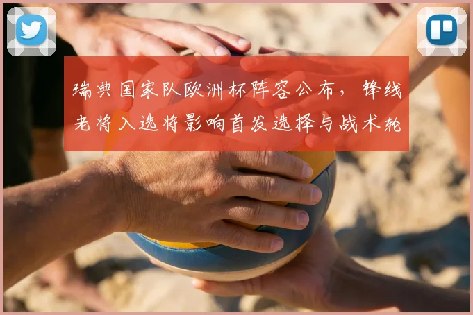 瑞典国家队欧洲杯阵容公布，锋线老将入选将影响首发选择与战术轮换