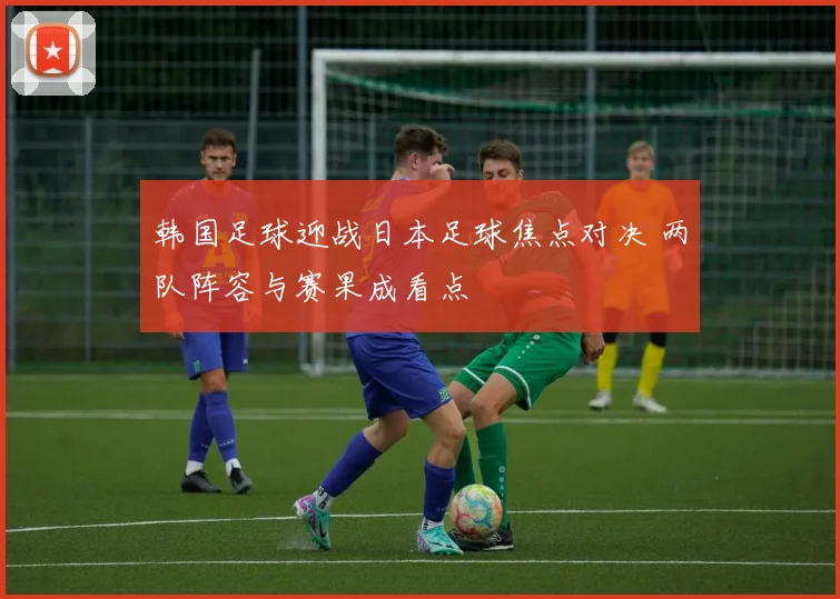 韩国足球迎战日本足球焦点对决 两队阵容与赛果成看点