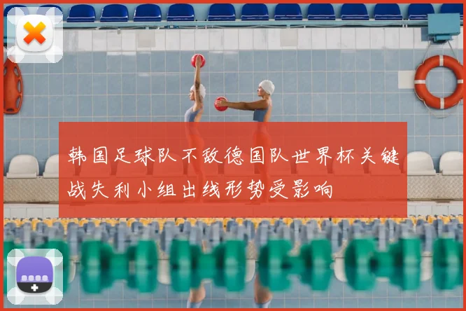 韩国足球队不敌德国队世界杯关键战失利小组出线形势受影响