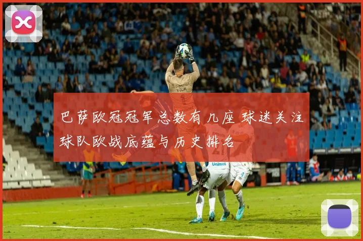 巴萨欧冠冠军总数有几座 球迷关注球队欧战底蕴与历史排名