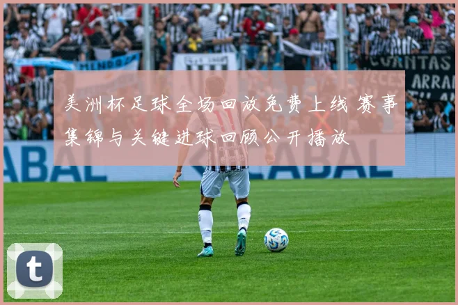 美洲杯足球全场回放免费上线 赛事集锦与关键进球回顾公开播放