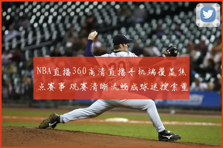 NBA直播360高清直播手机端覆盖焦点赛事 观赛清晰流畅成球迷搜索重点