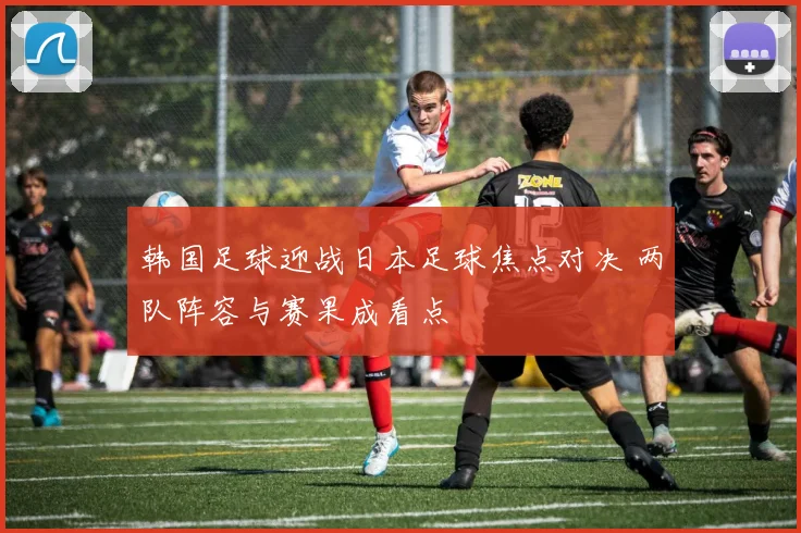 韩国足球迎战日本足球焦点对决 两队阵容与赛果成看点