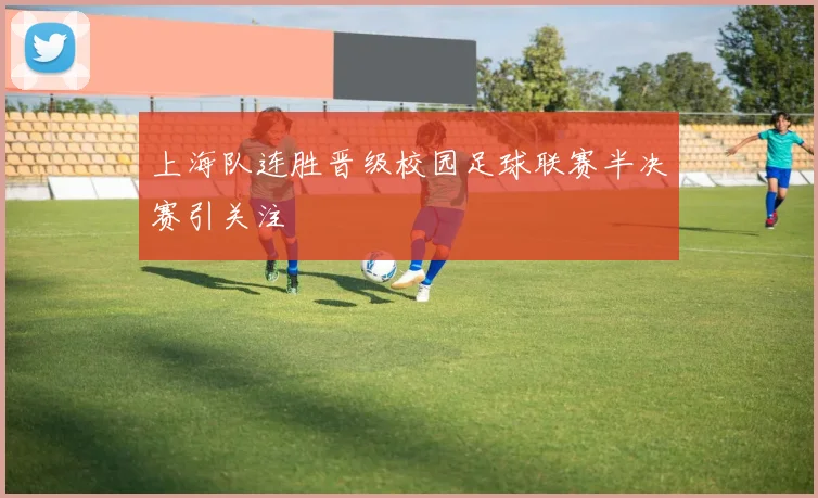 上海队连胜晋级校园足球联赛半决赛引关注