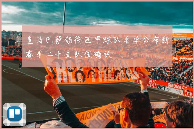 皇马巴萨领衔西甲球队名单公布新赛季二十支队伍确认
