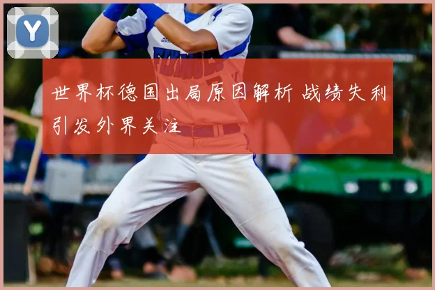 世界杯德国出局原因解析 战绩失利引发外界关注