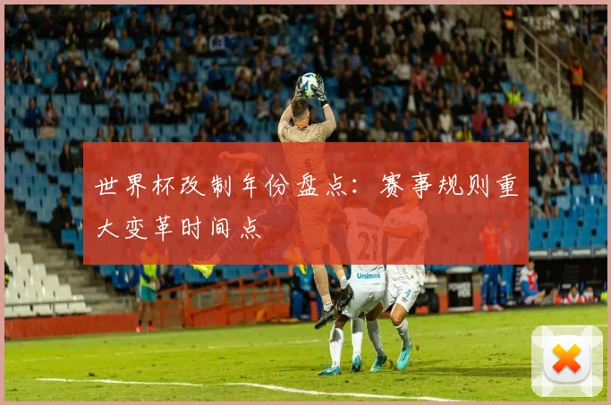 世界杯改制年份盘点：赛事规则重大变革时间点