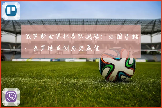 俄罗斯世界杯各队战绩：法国夺魁，克罗地亚创历史最佳