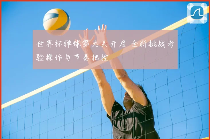 世界杯弹球第九关开启 全新挑战考验操作与节奏把控