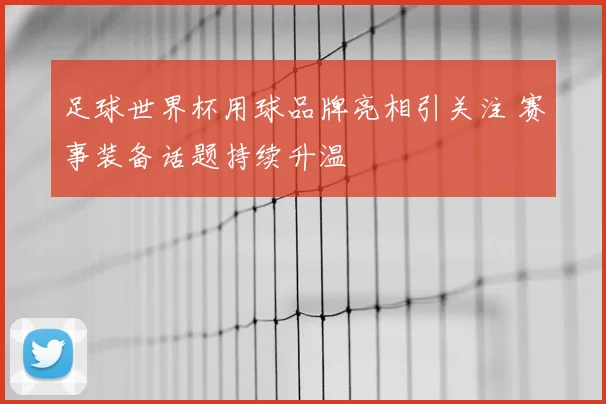 足球世界杯用球品牌亮相引关注 赛事装备话题持续升温
