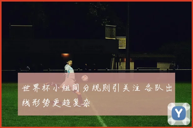 世界杯小组同分规则引关注 各队出线形势更趋复杂