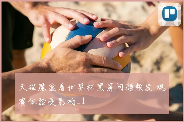 天猫魔盒看世界杯黑屏问题频发 观赛体验受影响_1