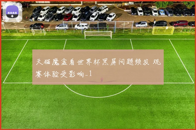 天猫魔盒看世界杯黑屏问题频发 观赛体验受影响_1