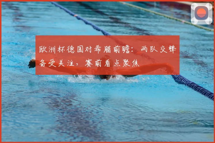 欧洲杯德国对希腊前瞻:两队交锋备受关注,赛前看点聚焦
