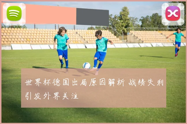 世界杯德国出局原因解析 战绩失利引发外界关注