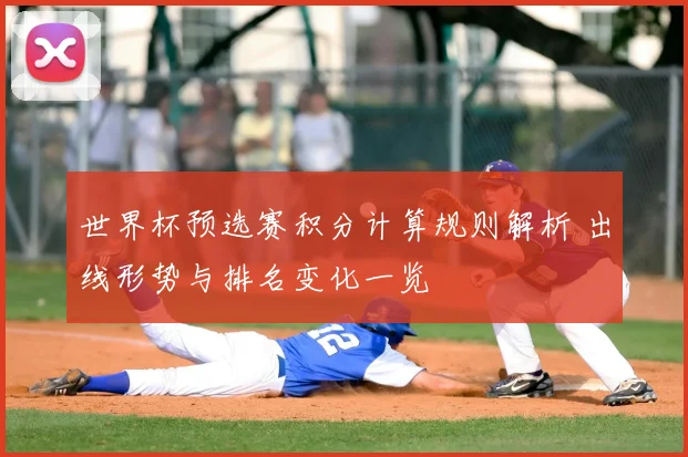 世界杯预选赛积分计算规则解析 出线形势与排名变化一览