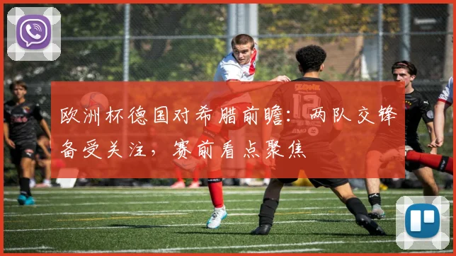欧洲杯德国对希腊前瞻：两队交锋备受关注，赛前看点聚焦